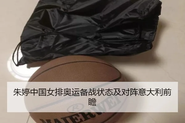 朱婷中国女排奥运备战状态及对阵意大利前瞻